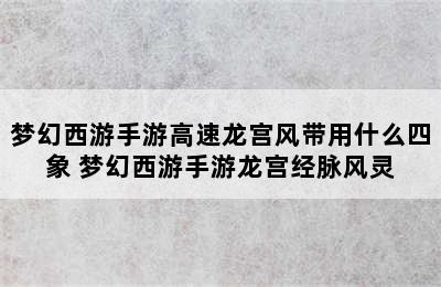 梦幻西游手游高速龙宫风带用什么四象 梦幻西游手游龙宫经脉风灵